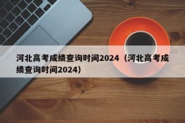 河北高考成绩查询时间2024（河北高考成绩查询时间2024）