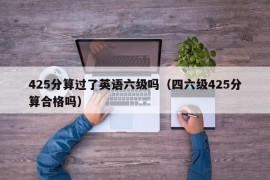 425分算过了英语六级吗（四六级425分算合格吗）