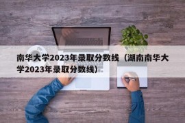 南华大学2023年录取分数线（湖南南华大学2023年录取分数线）