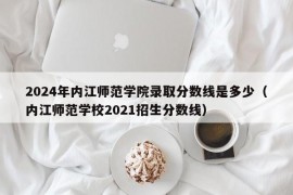 2024年内江师范学院录取分数线是多少（内江师范学校2021招生分数线）