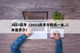 2023高考（2023高考分数线一本,二本是多少）