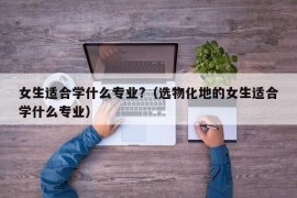 女生适合学什么专业?（选物化地的女生适合学什么专业）