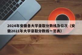 2024年安徽各大学录取分数线及位次（安徽2021年大学录取分数线一览表）