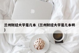 兰州财经大学是几本（兰州财经大学是几本啊）