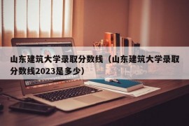 山东建筑大学录取分数线（山东建筑大学录取分数线2023是多少）