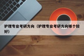 护理专业考研方向（护理专业考研方向哪个较好）