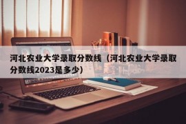 河北农业大学录取分数线（河北农业大学录取分数线2023是多少）