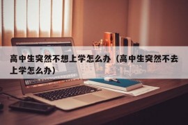 高中生突然不想上学怎么办（高中生突然不去上学怎么办）