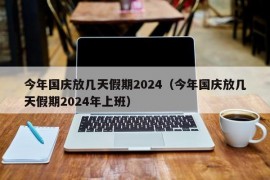 今年国庆放几天假期2024（今年国庆放几天假期2024年上班）