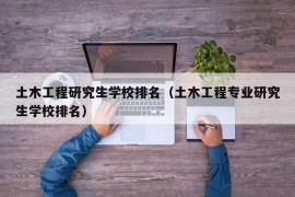 土木工程研究生学校排名（土木工程专业研究生学校排名）