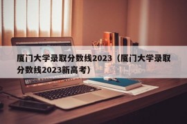 厦门大学录取分数线2023（厦门大学录取分数线2023新高考）