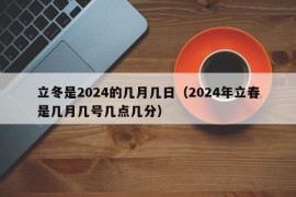 立冬是2024的几月几日（2024年立春是几月几号几点几分）