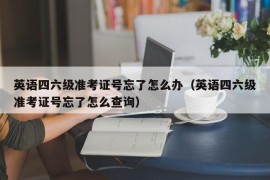 英语四六级准考证号忘了怎么办（英语四六级准考证号忘了怎么查询）