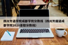 四川外语学院成都学院分数线（四川外国语成都学院2020录取分数线）