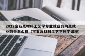 2022宝石及材料工艺学专业就业方向及就业前景怎么样（宝石及材料工艺学所学课程）