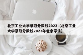 北京工业大学录取分数线2023（北京工业大学录取分数线2023年北京学生）