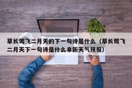 草长莺飞二月天的下一句诗是什么（草长莺飞二月天下一句诗是什么阜新天气预报）