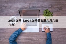 2024立秋（2024立秋是农历几月几日几点）