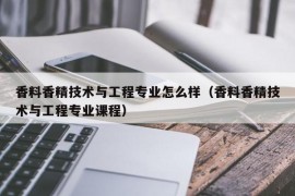 香料香精技术与工程专业怎么样（香料香精技术与工程专业课程）