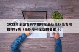 2022年全国专科学校排名最新高职高专院校排行榜（高职专科全国排名前十）