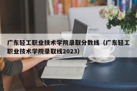 广东轻工职业技术学院录取分数线（广东轻工职业技术学院录取线2023）