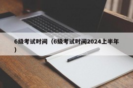 6级考试时间（6级考试时间2024上半年）