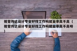 视觉传达设计专业好找工作吗就业率高不高（视觉传达设计专业好找工作吗就业率高不高呀）