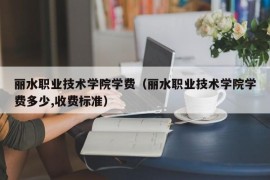 丽水职业技术学院学费（丽水职业技术学院学费多少,收费标准）