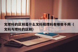 文理科的区别是什么文科和理科有哪些不同（文科与理科的区别）