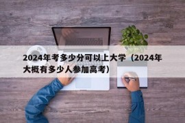 2024年考多少分可以上大学（2024年大概有多少人参加高考）