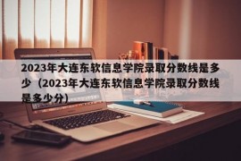 2023年大连东软信息学院录取分数线是多少（2023年大连东软信息学院录取分数线是多少分）