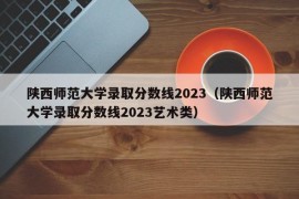 陕西师范大学录取分数线2023（陕西师范大学录取分数线2023艺术类）