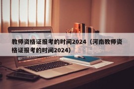 教师资格证报考的时间2024（河南教师资格证报考的时间2024）