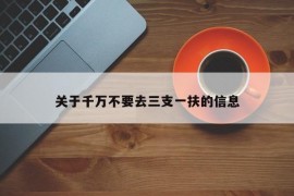 关于千万不要去三支一扶的信息