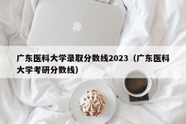 广东医科大学录取分数线2023（广东医科大学考研分数线）