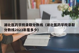 湖北医药学院录取分数线（湖北医药学院录取分数线2023年是多少）