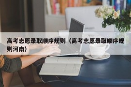 高考志愿录取顺序规则（高考志愿录取顺序规则河南）