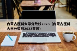 内蒙古医科大学分数线2023（内蒙古医科大学分数线2023蒙授）