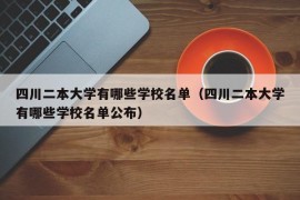 四川二本大学有哪些学校名单（四川二本大学有哪些学校名单公布）