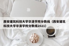 西安建筑科技大学华清学院分数线（西安建筑科技大学华清学院分数线2021）