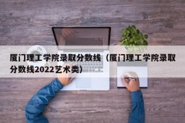 厦门理工学院录取分数线（厦门理工学院录取分数线2022艺术类）