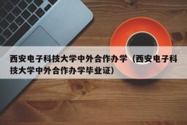 西安电子科技大学中外合作办学（西安电子科技大学中外合作办学毕业证）