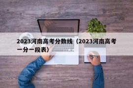 2023河南高考分数线（2023河南高考一分一段表）