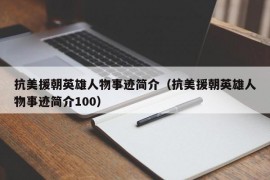 抗美援朝英雄人物事迹简介（抗美援朝英雄人物事迹简介100）