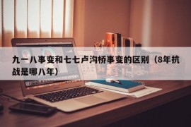 九一八事变和七七卢沟桥事变的区别（8年抗战是哪八年）