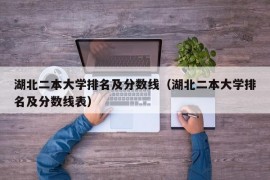 湖北二本大学排名及分数线（湖北二本大学排名及分数线表）