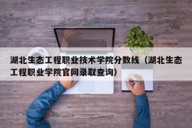 湖北生态工程职业技术学院分数线（湖北生态工程职业学院官网录取查询）