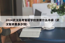 2024武汉高考复读学校需要什么手续（武汉复读要多少钱）