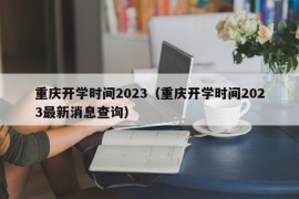 重庆开学时间2023（重庆开学时间2023最新消息查询）