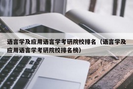 语言学及应用语言学考研院校排名（语言学及应用语言学考研院校排名榜）